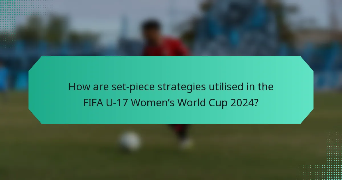How are set-piece strategies utilised in the FIFA U-17 Women’s World Cup 2024?