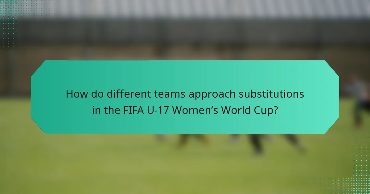 How do different teams approach substitutions in the FIFA U-17 Women’s World Cup?