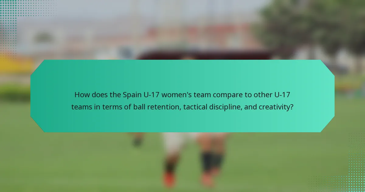 How does the Spain U-17 women's team compare to other U-17 teams in terms of ball retention, tactical discipline, and creativity?